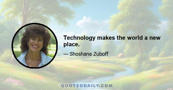 Technology makes the world a new place.