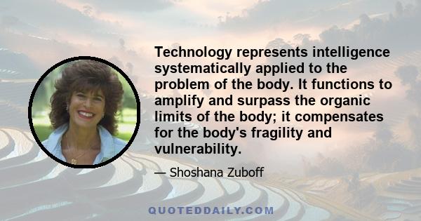 Technology represents intelligence systematically applied to the problem of the body. It functions to amplify and surpass the organic limits of the body; it compensates for the body's fragility and vulnerability.