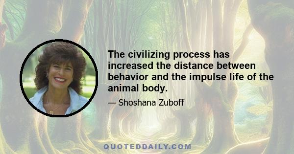 The civilizing process has increased the distance between behavior and the impulse life of the animal body.