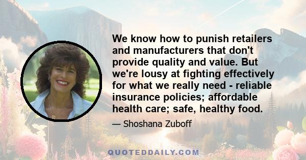 We know how to punish retailers and manufacturers that don't provide quality and value. But we're lousy at fighting effectively for what we really need - reliable insurance policies; affordable health care; safe,