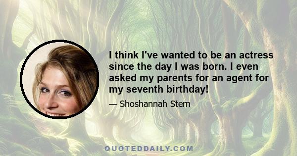 I think I've wanted to be an actress since the day I was born. I even asked my parents for an agent for my seventh birthday!