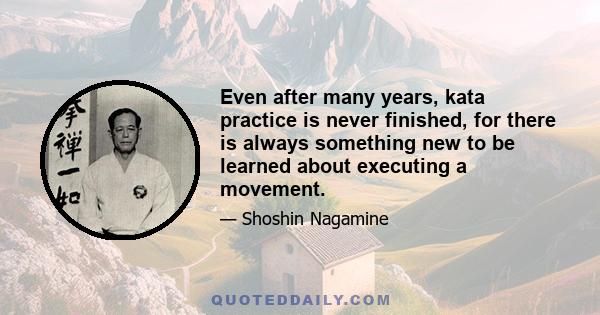 Even after many years, kata practice is never finished, for there is always something new to be learned about executing a movement.