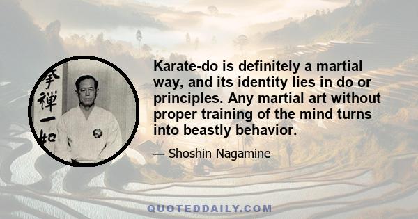 Karate-do is definitely a martial way, and its identity lies in do or principles. Any martial art without proper training of the mind turns into beastly behavior.