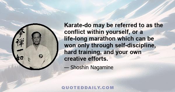 Karate-do may be referred to as the conflict within yourself, or a life-long marathon which can be won only through self-discipline, hard training, and your own creative efforts.