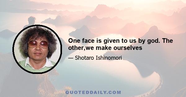 One face is given to us by god. The other,we make ourselves