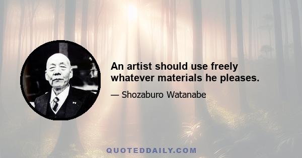 An artist should use freely whatever materials he pleases.