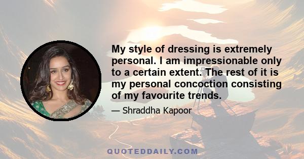 My style of dressing is extremely personal. I am impressionable only to a certain extent. The rest of it is my personal concoction consisting of my favourite trends.