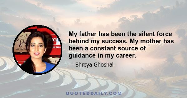 My father has been the silent force behind my success. My mother has been a constant source of guidance in my career.