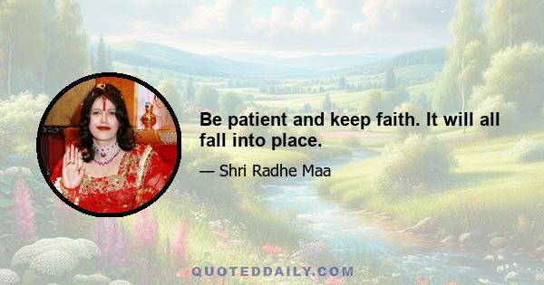 Be patient and keep faith. It will all fall into place.