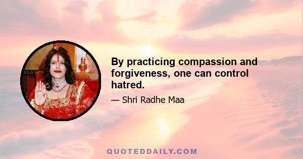 By practicing compassion and forgiveness, one can control hatred.