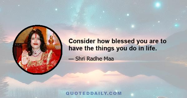 Consider how blessed you are to have the things you do in life.