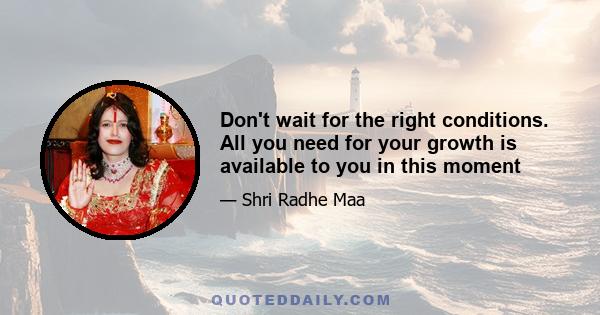 Don't wait for the right conditions. All you need for your growth is available to you in this moment