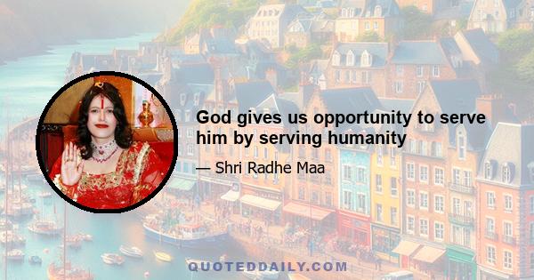 God gives us opportunity to serve him by serving humanity