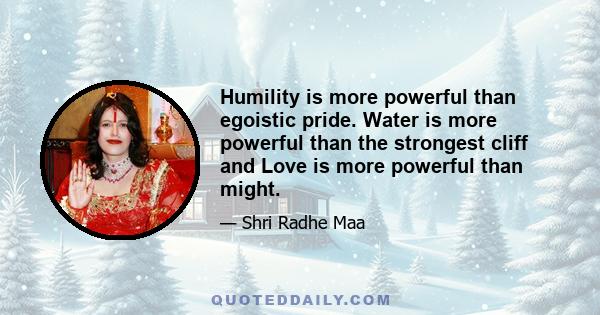 Humility is more powerful than egoistic pride. Water is more powerful than the strongest cliff and Love is more powerful than might.