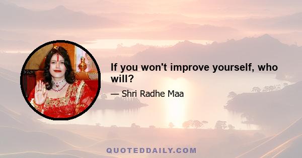 If you won't improve yourself, who will?