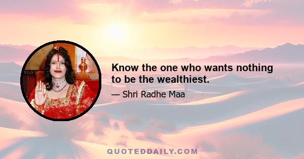 Know the one who wants nothing to be the wealthiest.