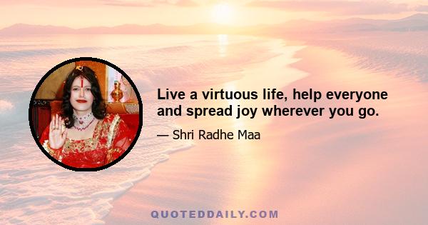 Live a virtuous life, help everyone and spread joy wherever you go.