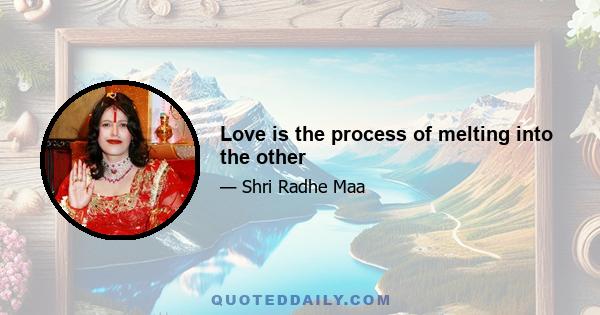 Love is the process of melting into the other