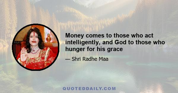 Money comes to those who act intelligently, and God to those who hunger for his grace