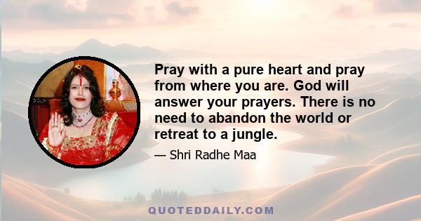 Pray with a pure heart and pray from where you are. God will answer your prayers. There is no need to abandon the world or retreat to a jungle.