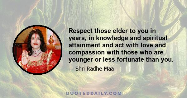 Respect those elder to you in years, in knowledge and spiritual attainment and act with love and compassion with those who are younger or less fortunate than you.