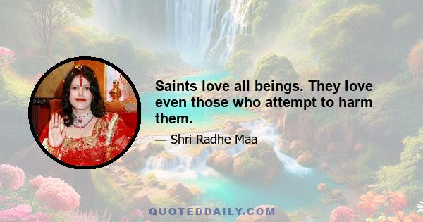 Saints love all beings. They love even those who attempt to harm them.