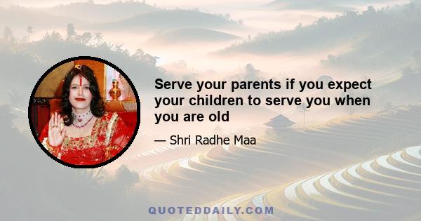 Serve your parents if you expect your children to serve you when you are old