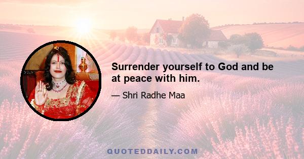 Surrender yourself to God and be at peace with him.