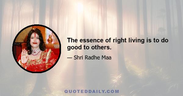 The essence of right living is to do good to others.