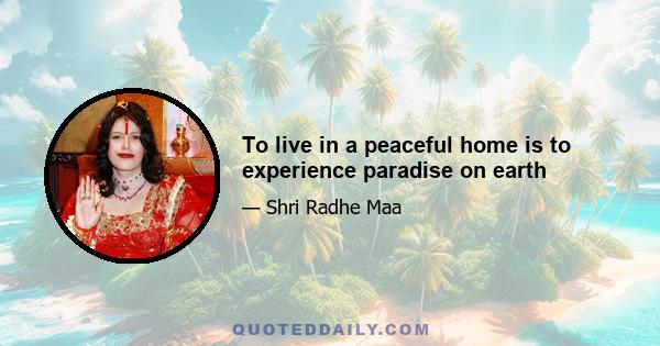 To live in a peaceful home is to experience paradise on earth