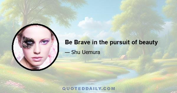 Be Brave in the pursuit of beauty