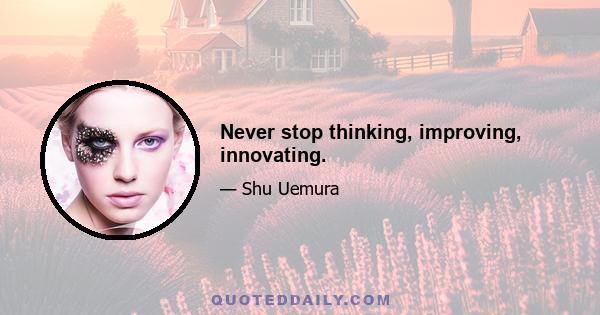 Never stop thinking, improving, innovating.