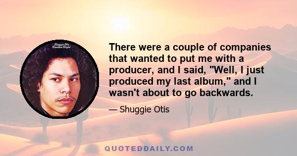 There were a couple of companies that wanted to put me with a producer, and I said, Well, I just produced my last album, and I wasn't about to go backwards.