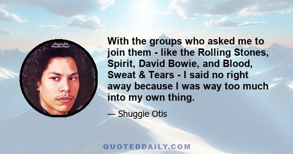 With the groups who asked me to join them - like the Rolling Stones, Spirit, David Bowie, and Blood, Sweat & Tears - I said no right away because I was way too much into my own thing.