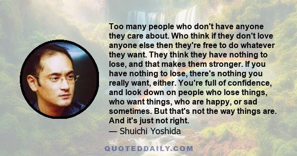 Too many people who don't have anyone they care about. Who think if they don't love anyone else then they're free to do whatever they want. They think they have nothing to lose, and that makes them stronger. If you have 