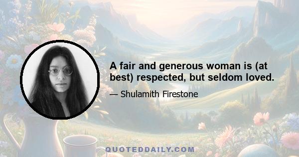 A fair and generous woman is (at best) respected, but seldom loved.