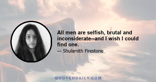 All men are selfish, brutal and inconsiderate--and I wish I could find one.