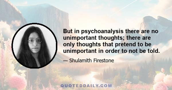 But in psychoanalysis there are no unimportant thoughts; there are only thoughts that pretend to be unimportant in order to not be told.