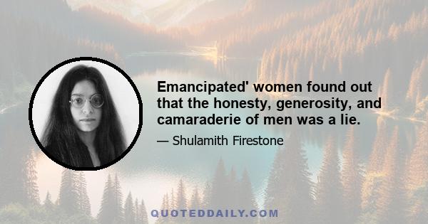 Emancipated' women found out that the honesty, generosity, and camaraderie of men was a lie.