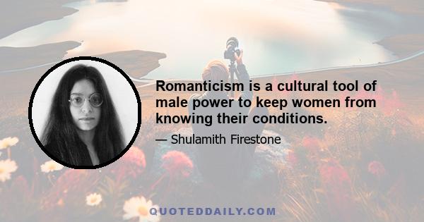 Romanticism is a cultural tool of male power to keep women from knowing their conditions.