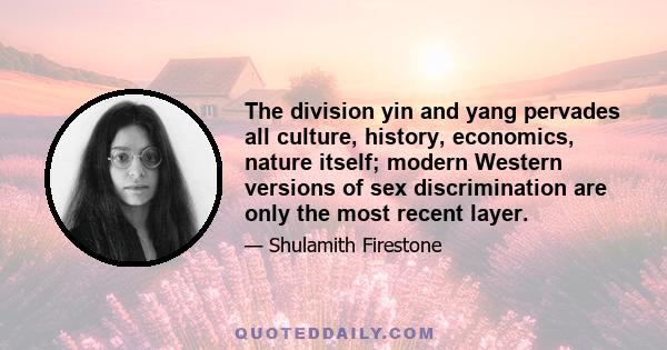 The division yin and yang pervades all culture, history, economics, nature itself; modern Western versions of sex discrimination are only the most recent layer.