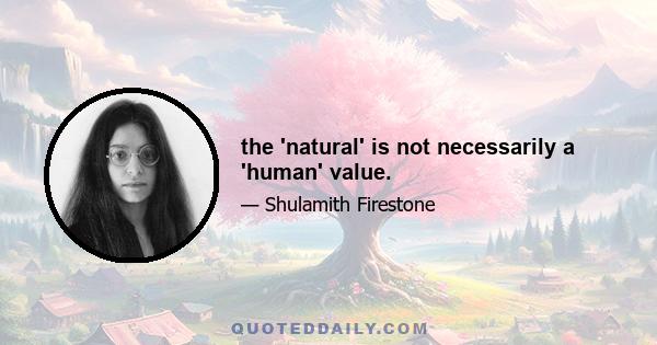 the 'natural' is not necessarily a 'human' value.