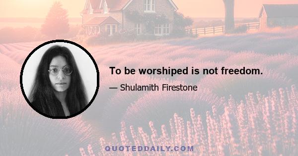 To be worshiped is not freedom.