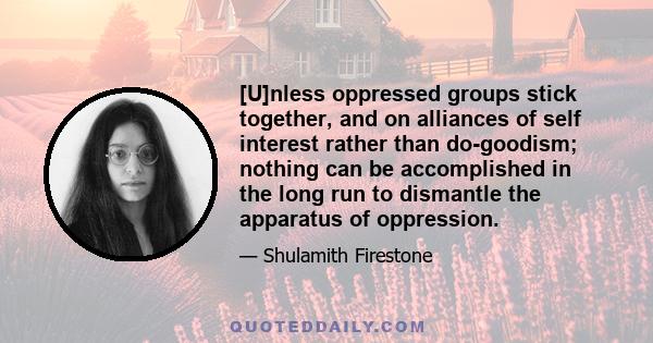 [U]nless oppressed groups stick together, and on alliances of self interest rather than do-goodism; nothing can be accomplished in the long run to dismantle the apparatus of oppression.