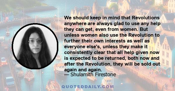 We should keep in mind that Revolutions anywhere are always glad to use any help they can get, even from women. But unless women also use the Revolution to further their own interests as well as everyone else's, unless