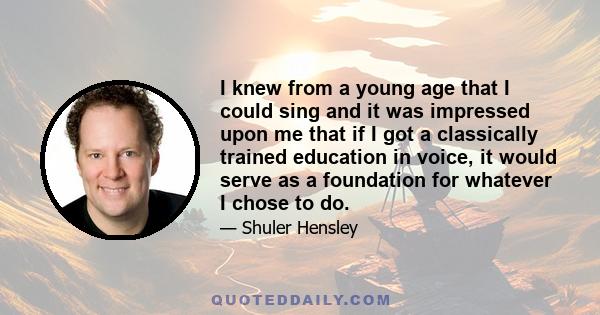 I knew from a young age that I could sing and it was impressed upon me that if I got a classically trained education in voice, it would serve as a foundation for whatever I chose to do.