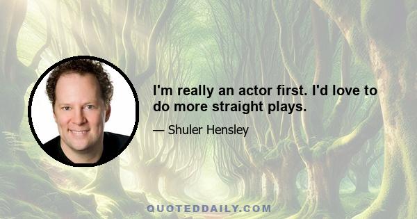 I'm really an actor first. I'd love to do more straight plays.