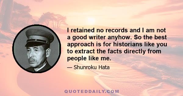 I retained no records and I am not a good writer anyhow. So the best approach is for historians like you to extract the facts directly from people like me.