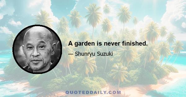 A garden is never finished.