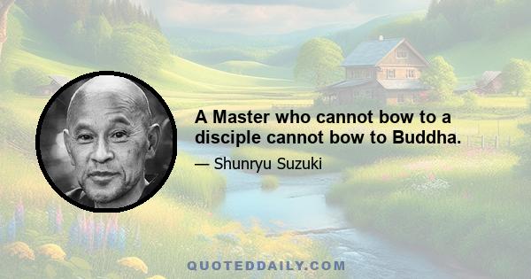 A Master who cannot bow to a disciple cannot bow to Buddha.